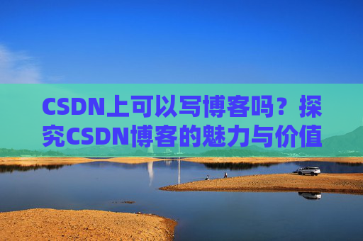 CSDN上可以写博客吗？探究CSDN博客的魅力与价值